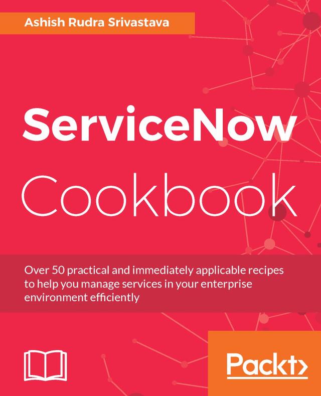 ServiceNow Cookbook by Ashish Rudra Srivastava, Dustin Turner