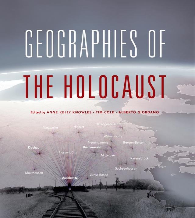 Geographies of the Holocaust by Alberto Giordano, Anna Holian, Anne Kelly Knowles, Chester Harvey, Erik Steiner, Marc J. Masurovsky, Paul B. Jaskot, Simone Gigliotti, Tim Cole, Waitman W. Beorn