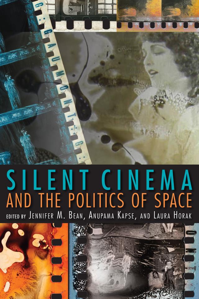Silent Cinema and the Politics of Space by Jennifer M. Bean, Priya Jaikumar, Yiman Wang, Jan Olsson, Patrice Petro, Laura I. Serna, Laura Horak, Anupama Kapse, Yuri Tsivian, Kaveh Askari, Mark B. Sandberg, Aaron Gerow