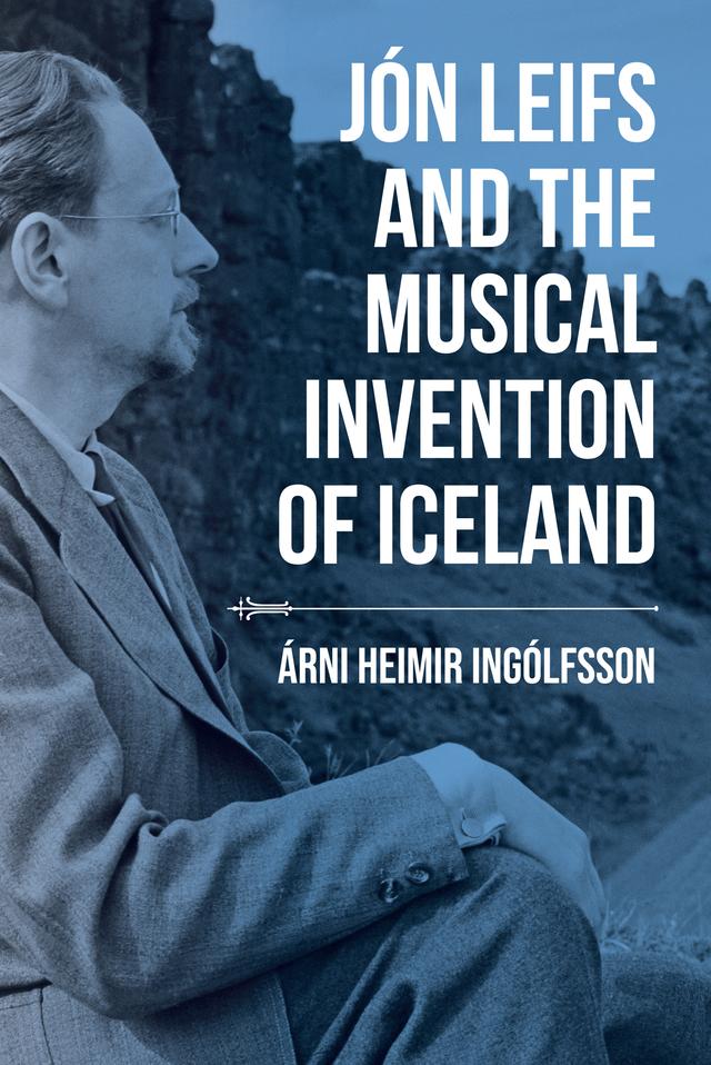 Jón Leifs and the Musical Invention of Iceland by Árni Heimir Ingólfsson