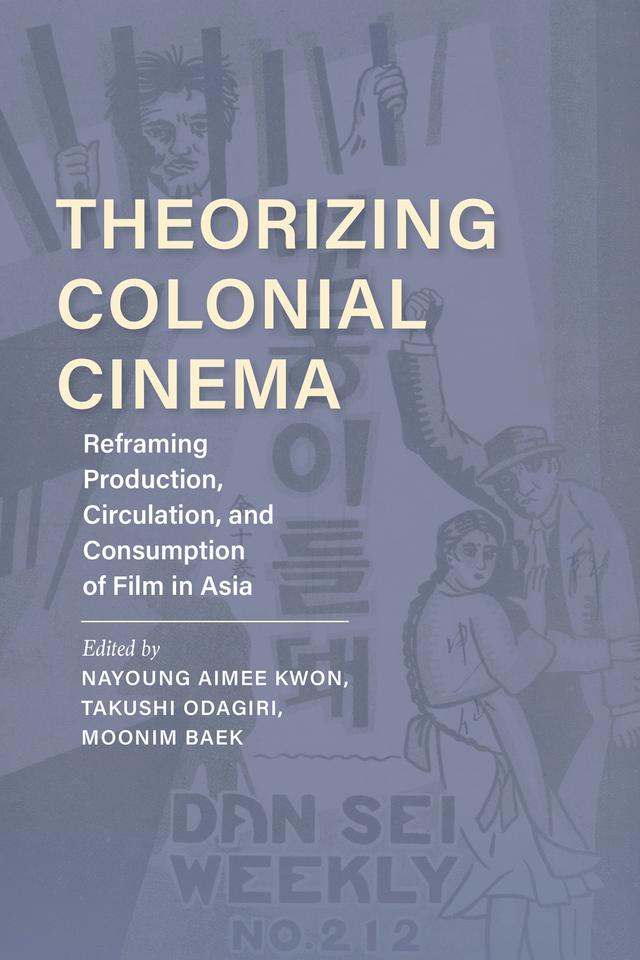 Theorizing Colonial Cinema by Aaron Gerow, Jane Marie Gaines, José B. Capino, Moonim Baek, Nadine Chan, Nayoung Aimee Kwon, Nikki J. Y. Lee, Takushi Odagiri, Thomas A. C. Barker, Yiman Wang, Zhen Zhang