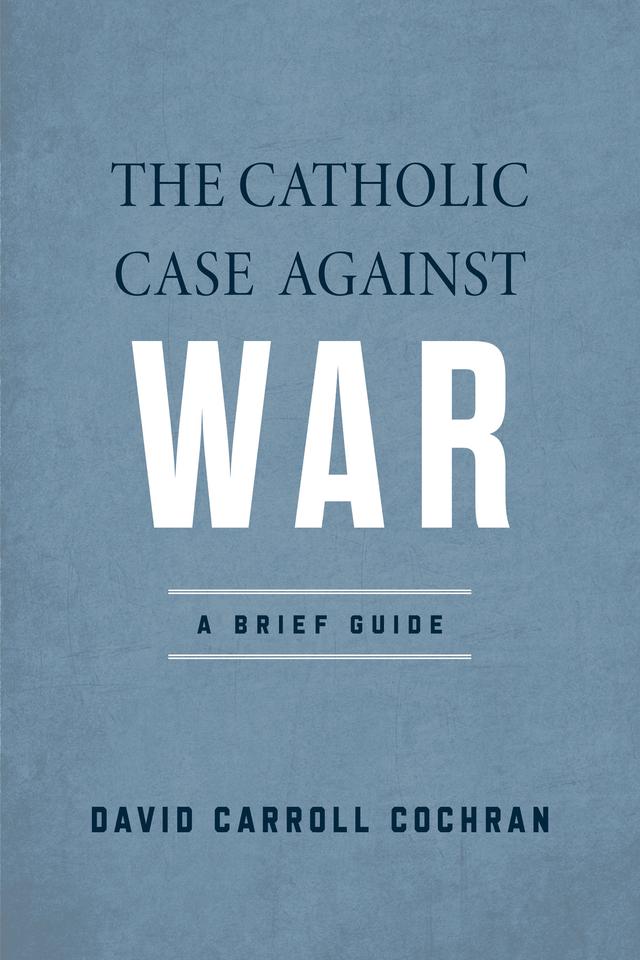 The Catholic Case against War by David Carroll Cochran