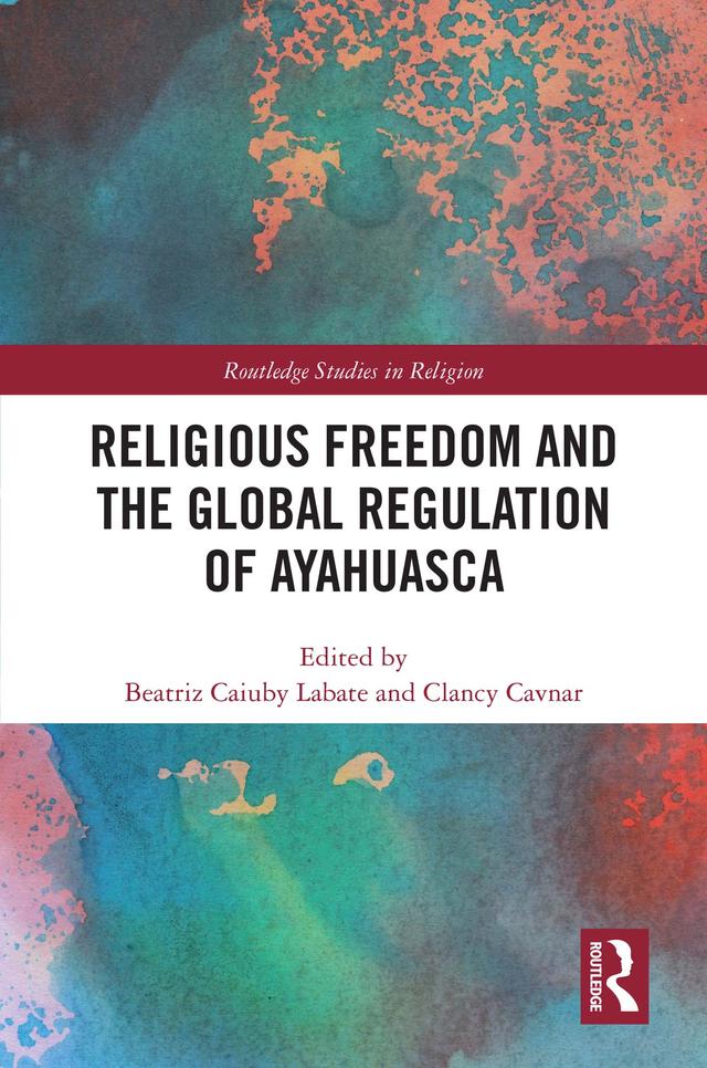 Religious Freedom and the Global Regulation of Ayahuasca by Beatriz Caiuby Labate, Clancy Cavnar
