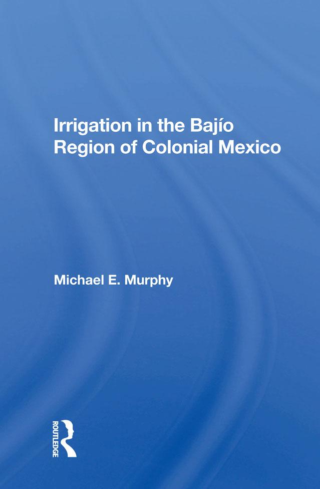 Irrigation In The Bajio Region Of Colonial Mexico by Michael E Murphy
