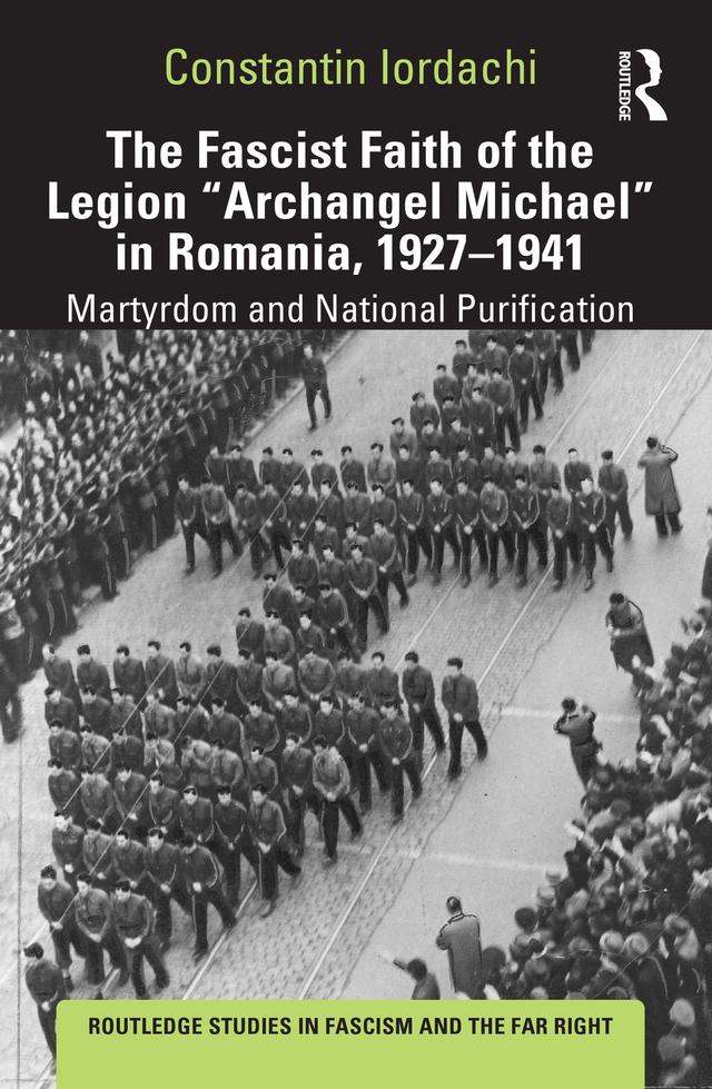 The Fascist Faith of the Legion "Archangel Michael" in Romania, 1927–1941 by Constantin Iordachi