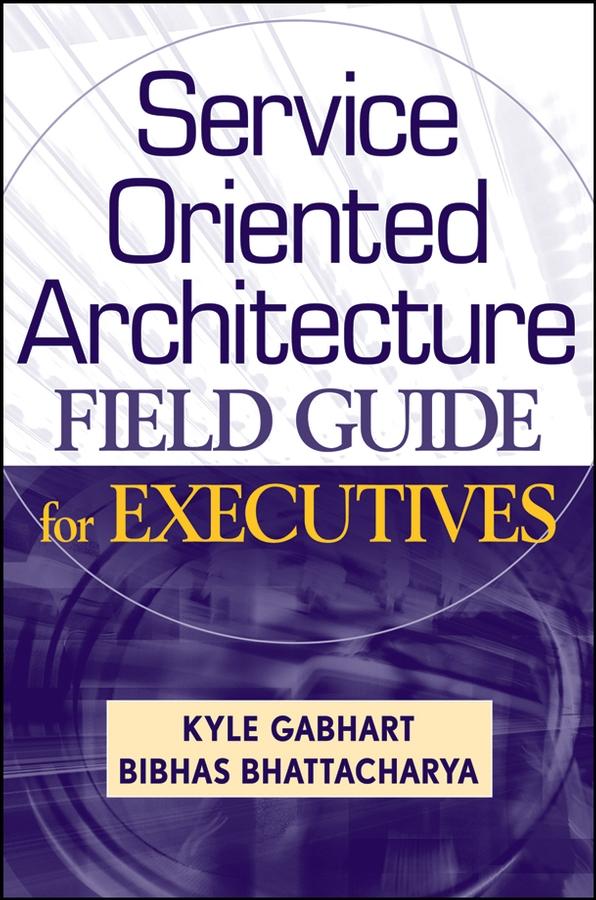 Service Oriented Architecture Field Guide for Executives by Bibhas Bhattacharya, Kyle Gabhart