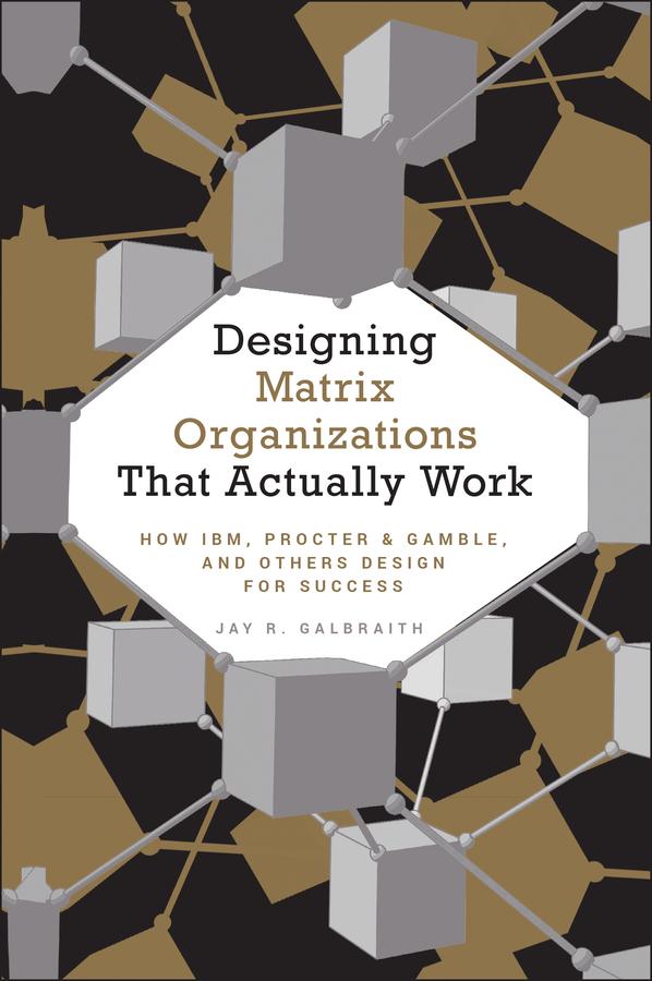 Designing Matrix Organizations that Actually Work by Jay R. Galbraith