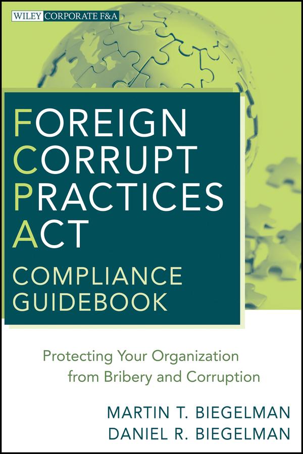 Foreign Corrupt Practices Act Compliance Guidebook by Daniel R. Biegelman, Martin T. Biegelman
