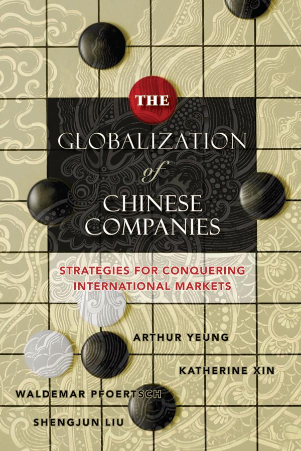 The Globalization of Chinese Companies by Arthur Yeung, Katherine Xin, Shengjun Liu, Waldemar Pfoertsch