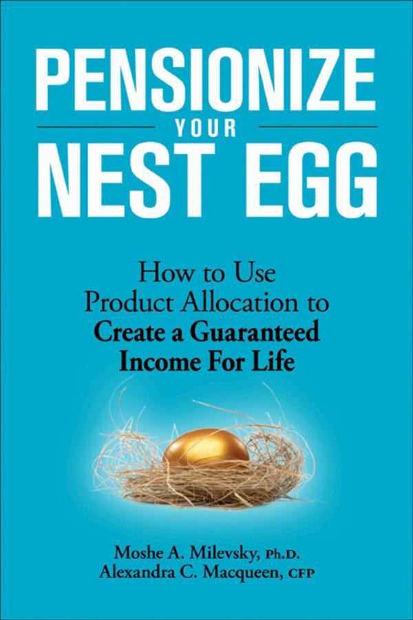 Pensionize Your Nest Egg by Alexandra C. Macqueen, Moshe A. Milevsky