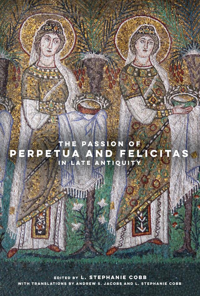 The Passion of Perpetua and Felicitas in Late Antiquity by Andrew S. Jacobs, L. Stephanie Cobb