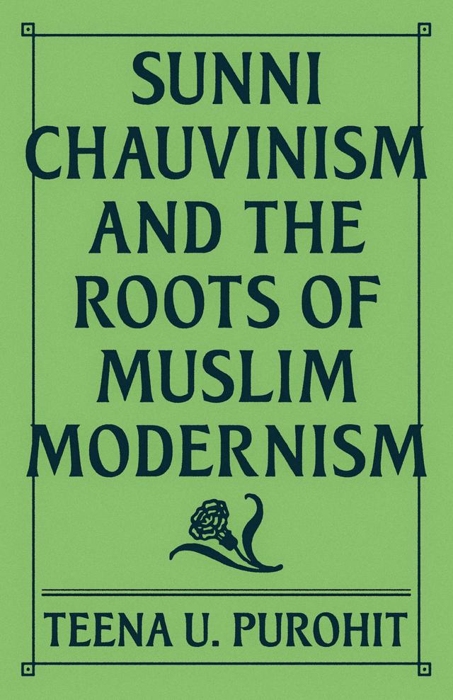 Sunni Chauvinism and the Roots of Muslim Modernism by Teena U. Purohit