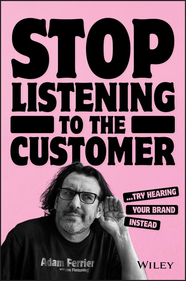 Stop Listening to the Customer by Adam Ferrier, Jen Flemming