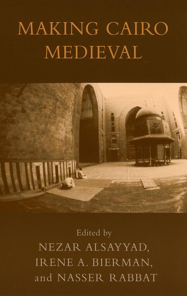 Making Cairo Medieval by Caroline Williams, Derek Gregory, Donald Preziosi, Heba Farouk Ahmed, Irene A. Bierman, Khaled Fahmy, May al-Ibrashy, Nairy Hampikian, Nasser Rabbat, Nezar AlSayyad