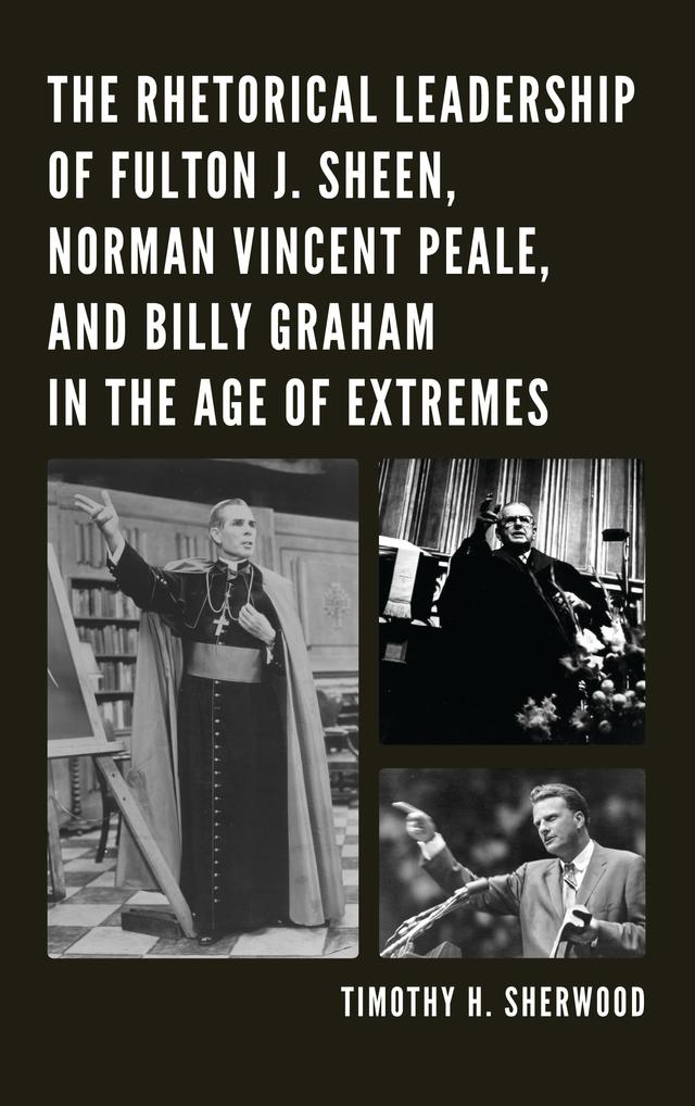The Rhetorical Leadership of Fulton J. Sheen, Norman Vincent Peale, and Billy Graham in the Age of Extremes by Timothy H. Sherwood