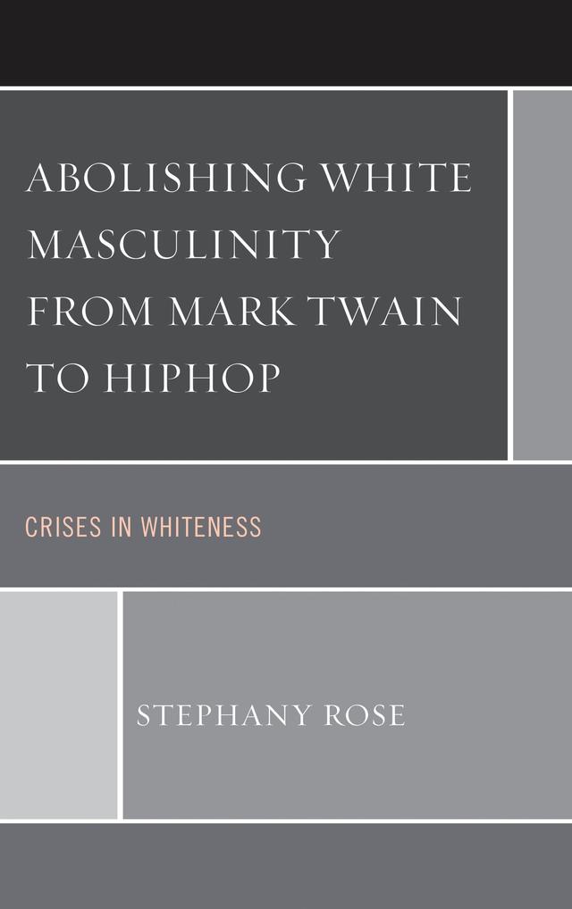 Abolishing White Masculinity from Mark Twain to Hiphop by Stephany Rose