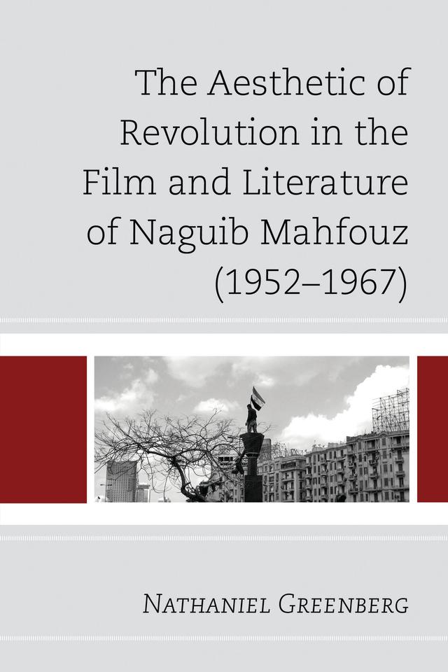 The Aesthetic of Revolution in the Film and Literature of Naguib Mahfouz (1952–1967) by Nathaniel Greenberg