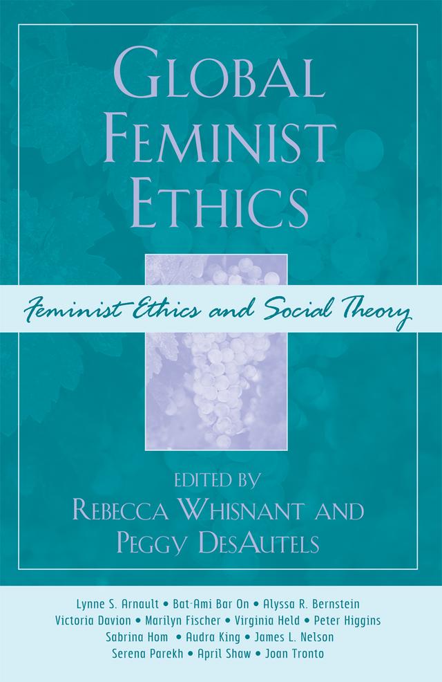 Global Feminist Ethics by Alyssa R. Bernstein, April Shaw, Audra King, Bat-Ami Bar On, James L. Nelson, Joan Tronto, Lynne S. Arnault, Marilyn Fischer, Peggy DesAutels, Peter Higgins, Rebecca Whisnant, Sabrina L. Hom, Serena Parekh, Victoria Davion, Virginia Held