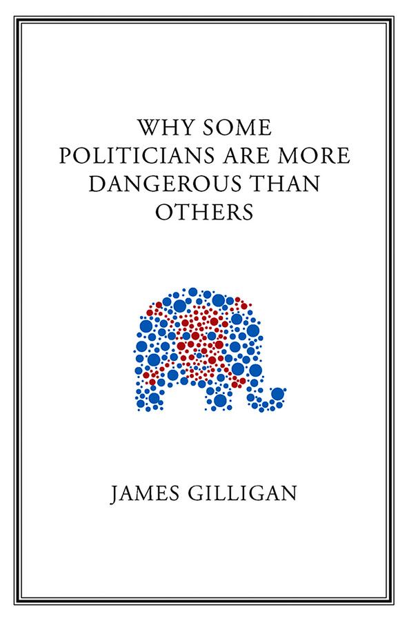 Why Some Politicians Are More Dangerous Than Others by James Gilligan