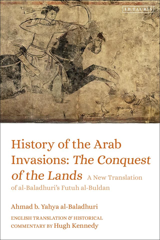 History of the Arab Invasions: The Conquest of the Lands by Ahmad b. Yahya al-Baladhuri, Hugh Kennedy