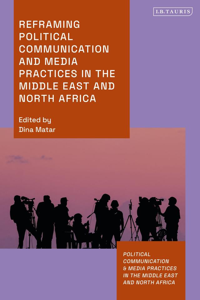 Reframing Political Communication and Media Practices in the Middle East and North Africa by Dina Matar