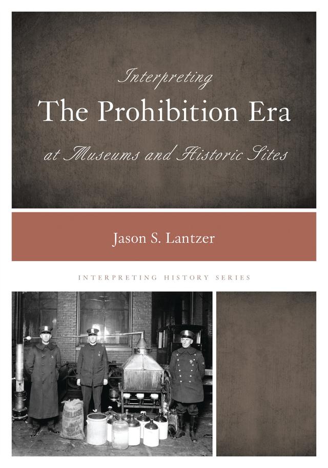 Interpreting the Prohibition Era at Museums and Historic Sites by Jason S. Lantzer