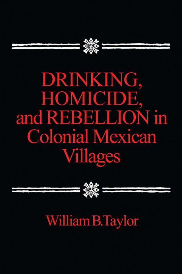 Drinking, Homicide, and Rebellion in Colonial Mexican Villages by William B. Taylor