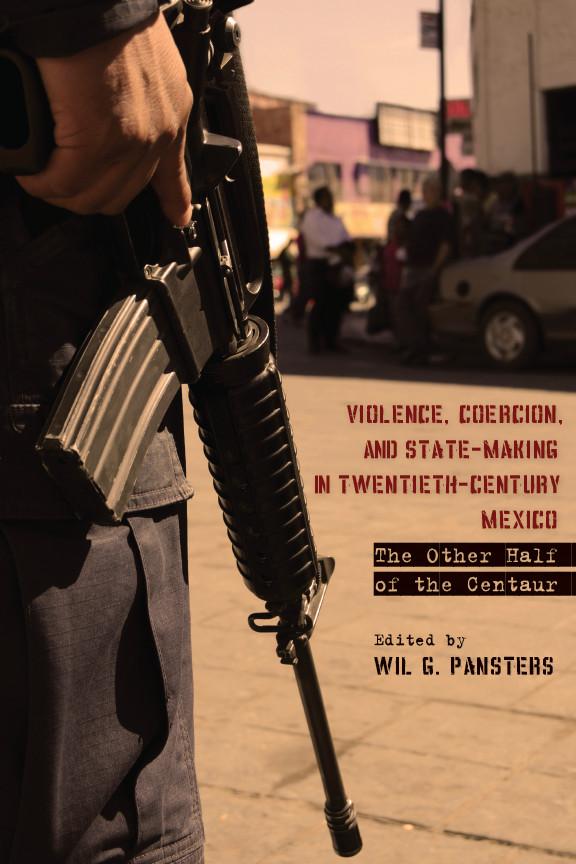 Violence, Coercion, and State-Making in Twentieth-Century Mexico by Wil G. Pansters