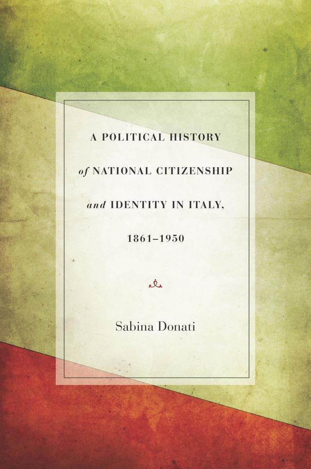 A Political History of National Citizenship and Identity in Italy, 1861–1950 by Sabina Donati