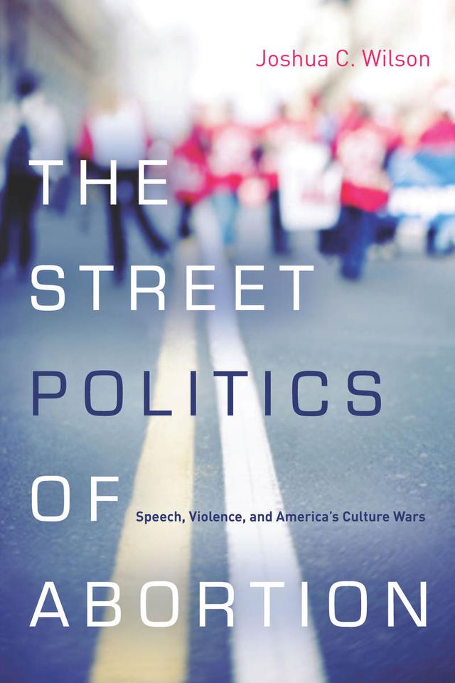 The Street Politics of Abortion by Joshua C. Wilson