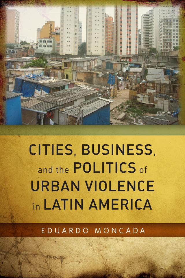 Cities, Business, and the Politics of Urban Violence in Latin America by Eduardo Moncada