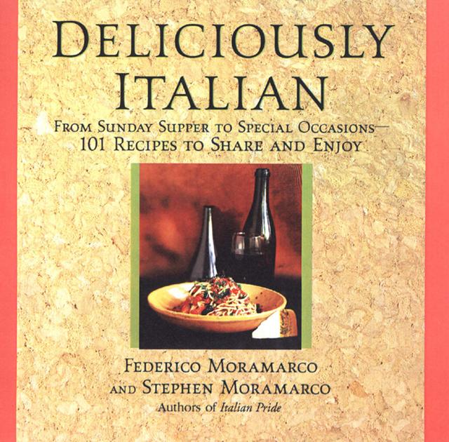 Deliciously Italian: From Sunday Supper To Special Occasions,101 Recipes To Share And Enjoy by Federico Moramarco, Stephen Moramarco