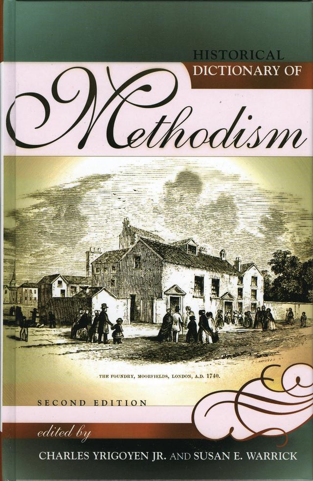 Historical Dictionary of Methodism by Alice G. Knotts, Barbara E. Campbell, Bruce David Forbes, Charles Wallace Jr., Charles W. Brockwell Jr., Charles Yrigoyen Jr., Cyril S. Rodd, Dale H. Simmons, Dana L. Robert, Daryl M. Elliot, David J. Carter, Dennis C. Dickerson, Donald K. Gorrell, Douglas M. Strong, Dudley A.L. Cooney, E Alan Rose, E Dorothy Graham, Edwin A. Schell, Edwin E. Sylvest, Eteuati L. Tuioti, Frank Baker, Frank Hanson, Frederick E. Maser, Gayle Carlton Felton, Geraint Tudur, Gordon S. Wakefield, Joanne Carlson Brown, John A. Hargreaves, John A. Newton, John A. Vickers, John C. English, John D. Beasley, John G. McEllhenney, John H. Lenton, John Munsey Turner, J Steven O'Malley, Kenneth E. Rowe, Kenneth G. Greet, Kenneth J. Collins, Kenneth O. Brown, K James Stein, Lawrence D. McIntosh, L Dale Patterson, Marilyn Färdig Whiteley, Mary Agnes Dougherty, Melvin E. Dieter, Norman W. Taggart, Oliver A. Beckerlegge, Patrick Ph. Streiff, Pauline M. Webb, Peter S. Forsaith, Philip L. Carter, Philip Wingeier-Rayo, Richard P. Heitzenrater, Robert C. Monk, Robert Drew Simpson, Robert J. Williams, Robin W. Lovin, Samuel J. Rogal, Susan E. Warrick, Thomas Shaw, Timothy S.A. Macquiban, William D. Horton, William Leary, Zablon Nthamburi