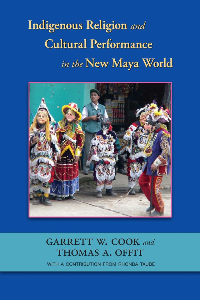 Indigenous Religion and Cultural Performance in the New Maya World by Garrett W. Cook, Rhonda Taube, Thomas A. Offit