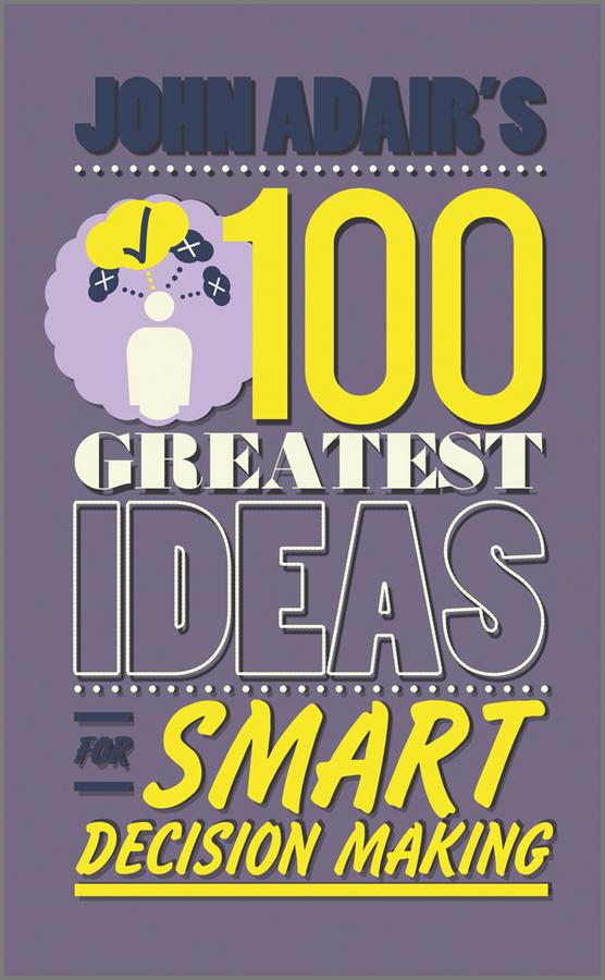John Adair's 100 Greatest Ideas for Smart Decision Making by John Adair