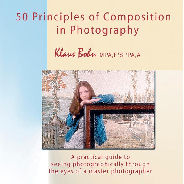 50 Principles of Composition in Photography: A Practical Guide to Seeing Photographically Through the Eyes of A Master Photographer by Klaus Bohn