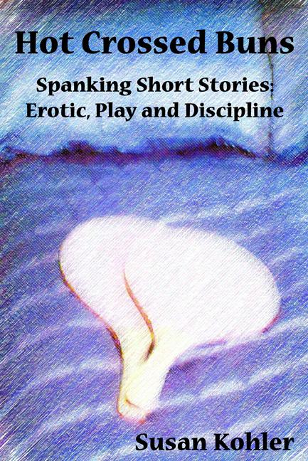 Hot Crossed Buns: Spanking short stories of erotic, play and discipline by Susan Kohler