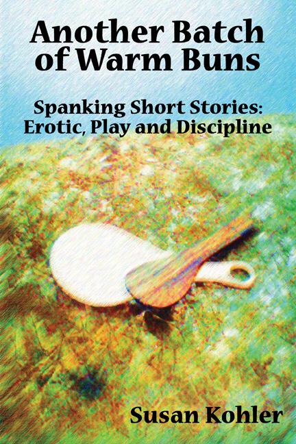 Another Batch of Warm Buns: Spanking short stories of erotic, play and discipline by Susan Kohler