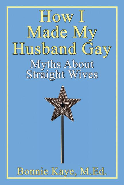How I Made My Husband Gay: Myths About Straight Wives by Bonnie Kaye