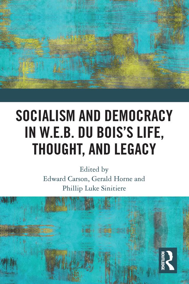 Socialism and Democracy in W.E.B. Du Bois’s Life, Thought, and Legacy by Edward Carson, Gerald Horne, Phillip Luke Sinitiere