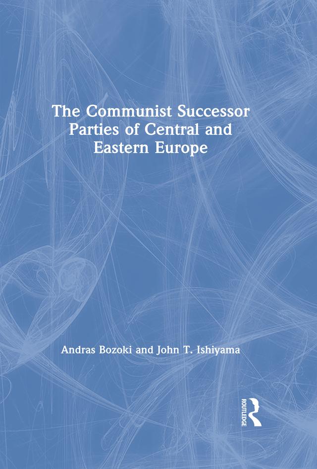 The Communist Successor Parties of Central and Eastern Europe by Andras Bozoki, John T. Ishiyama