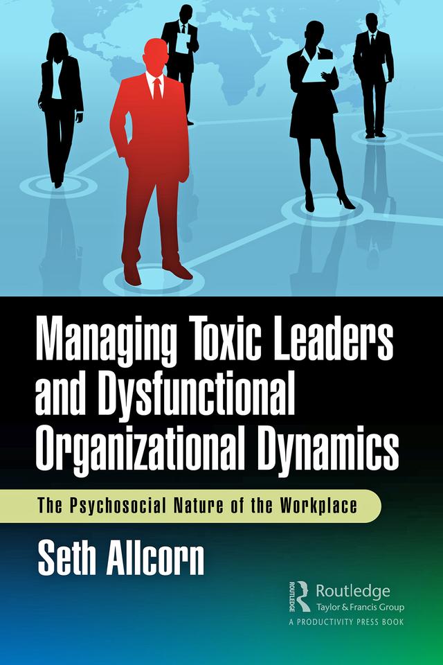 Managing Toxic Leaders and Dysfunctional Organizational Dynamics by Seth Allcorn