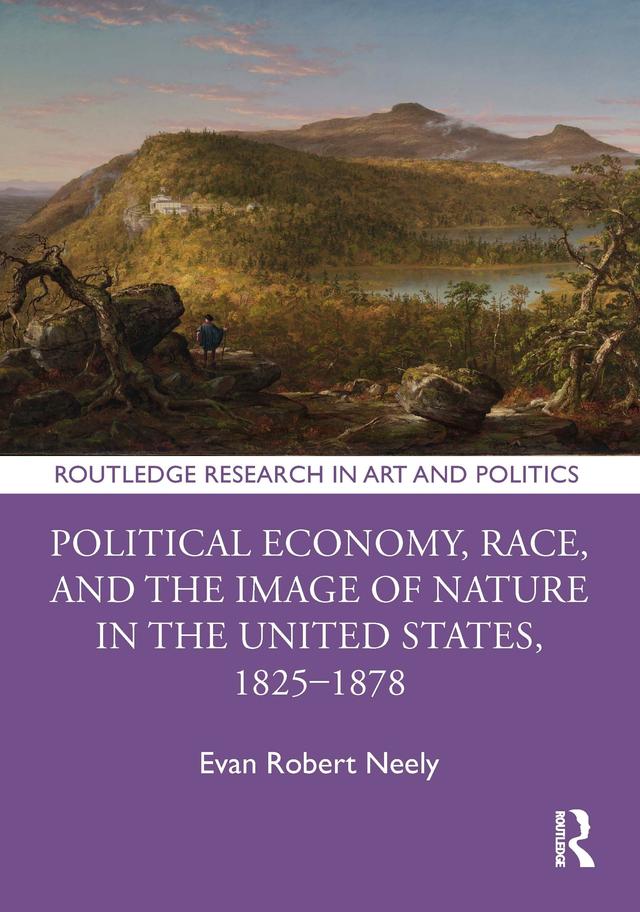 Political Economy, Race, and the Image of Nature in the United States, 1825–1878 by Evan Robert Neely