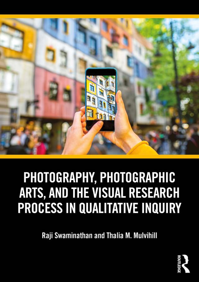Photography, Photographic Arts, and the Visual Research Process in Qualitative Inquiry by Raji Swaminathan, Thalia M. Mulvihill