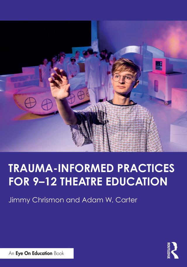 Trauma–Informed Practices for 9-12 Theatre Education by Adam W. Carter, Jimmy Chrismon