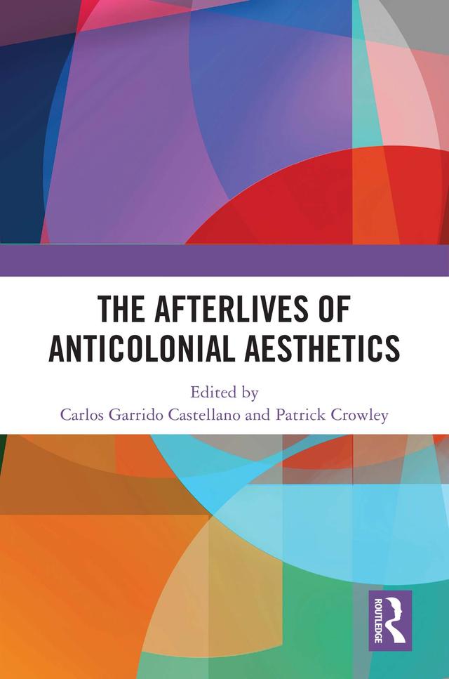 The Afterlives of Anticolonial Aesthetics by Carlos Garrido Castellano, Patrick Crowley
