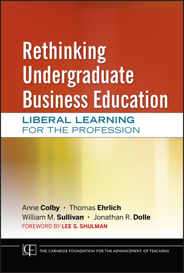 Rethinking Undergraduate Business Education by Anne Colby, Jonathan R. Dolle, Lee S. Shulman, Thomas Ehrlich, William M. Sullivan