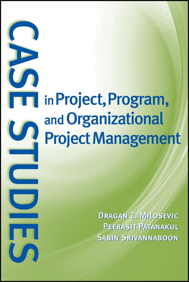 Case Studies in Project, Program, and Organizational Project Management by Dragan Z. Milosevic, Peerasit Patanakul, Sabin Srivannaboon