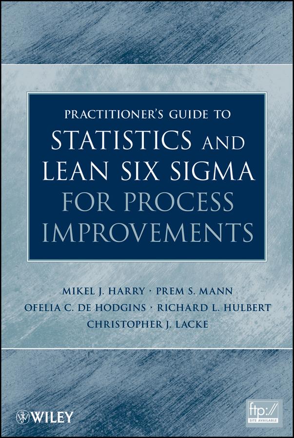 Practitioner's Guide to Statistics and Lean Six Sigma for Process Improvements by Christopher J. Lacke, Mikel J. Harry, Ofelia C. De Hodgins, Prem S. Mann, Richard L. Hulbert