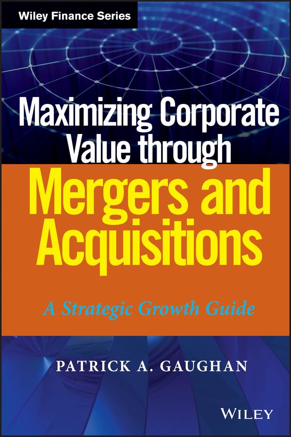 Maximizing Corporate Value through Mergers and Acquisitions by Patrick A. Gaughan